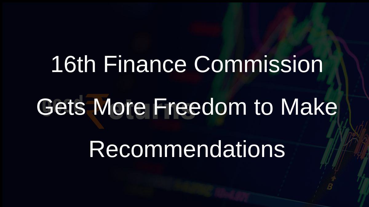 16th Finance Commission Gets More Freedom to Make Recommendations