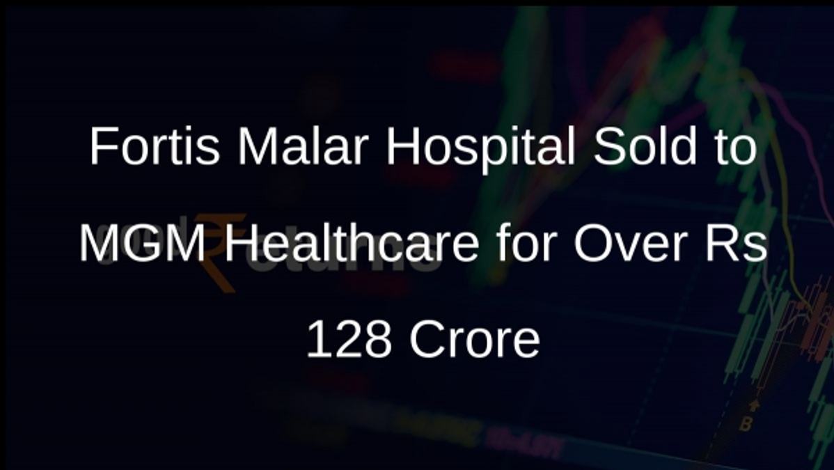 Fortis Malar Hospital Sold to MGM Healthcare for Over Rs 128 Crore
