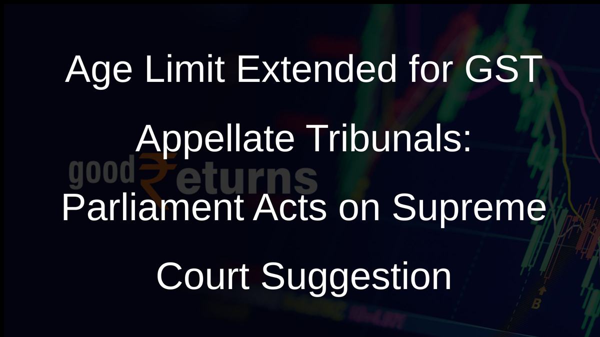 Age Limit Extended for GST Appellate Tribunals: Parliament Acts on Supreme Court Suggestion