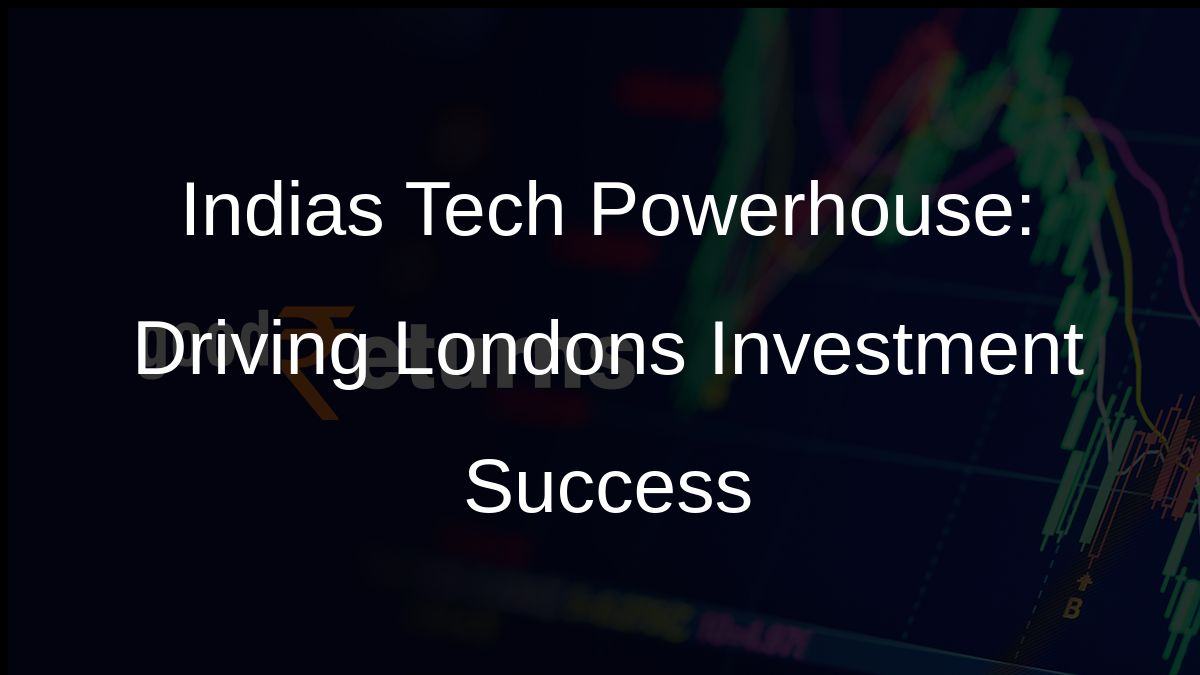 Indias Tech Powerhouse: Driving Londons Investment Success