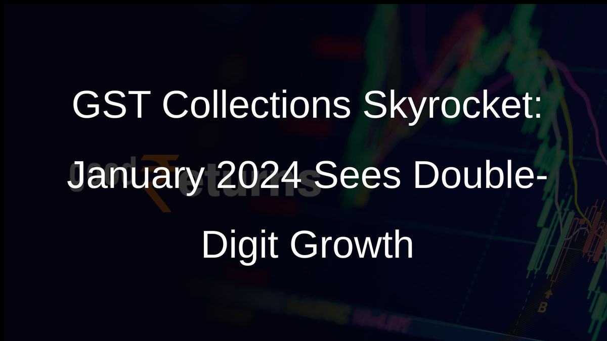 GST Collections Skyrocket: January 2024 Sees Double-Digit Growth