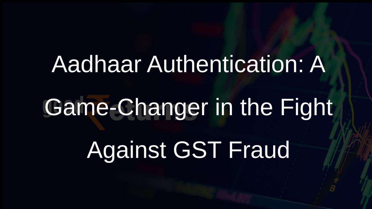 Aadhaar Authentication: A Game-Changer in the Fight Against GST Fraud