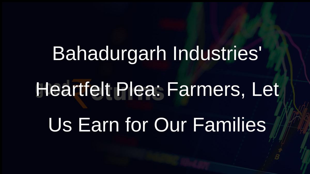 Bahadurgarh Industries Heartfelt Plea: Farmers, Let Us Earn for Our Families