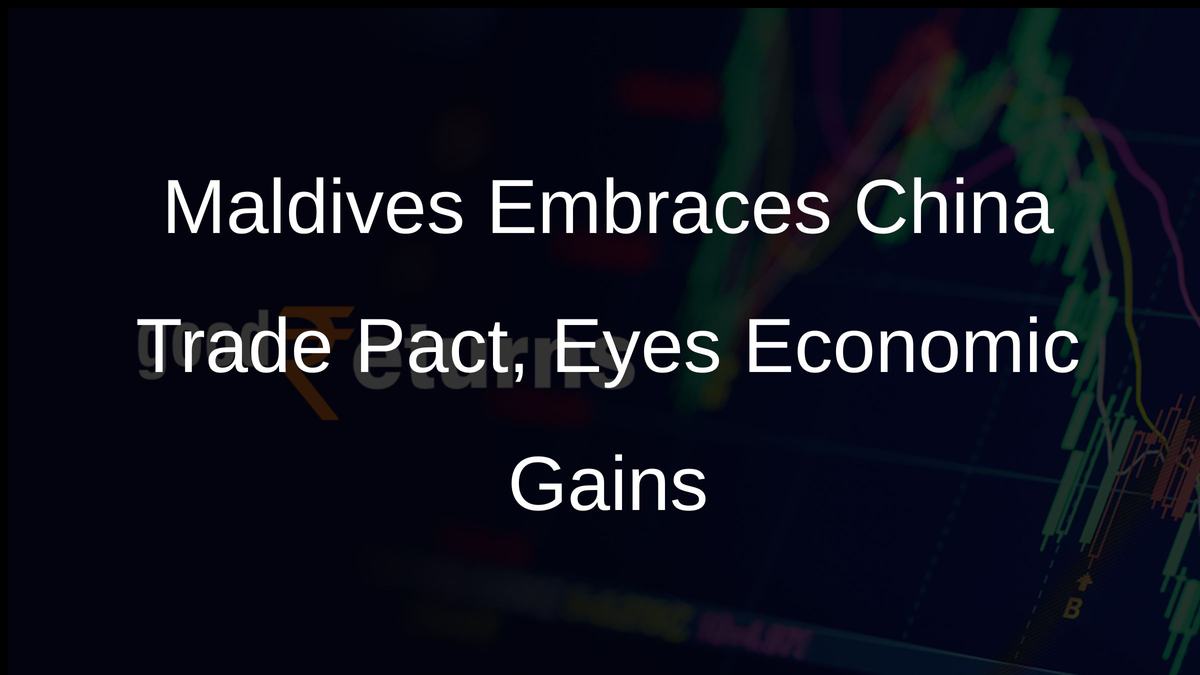 Maldives Embraces China Trade Pact, Eyes Economic Gains