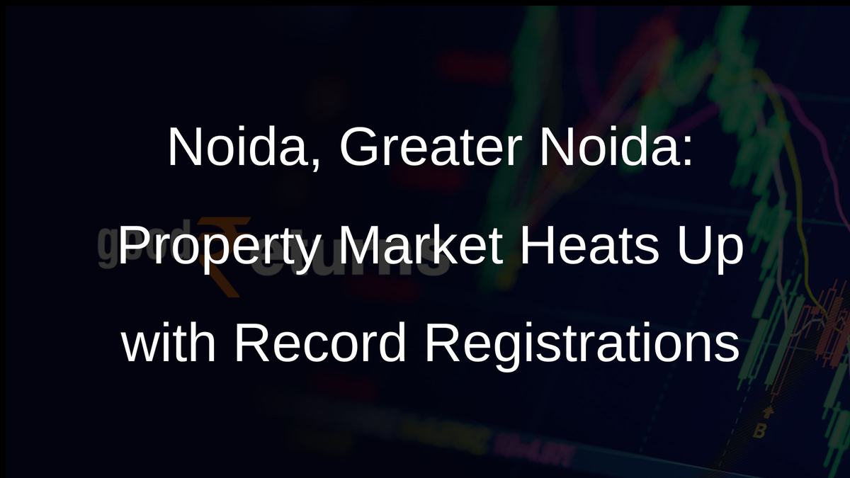 Noida, Greater Noida: Property Market Heats Up with Record Registrations