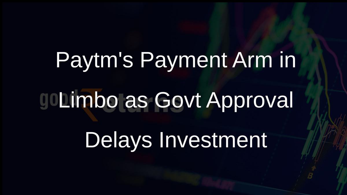 Paytms Payment Arm in Limbo as Govt Approval Delays Investment