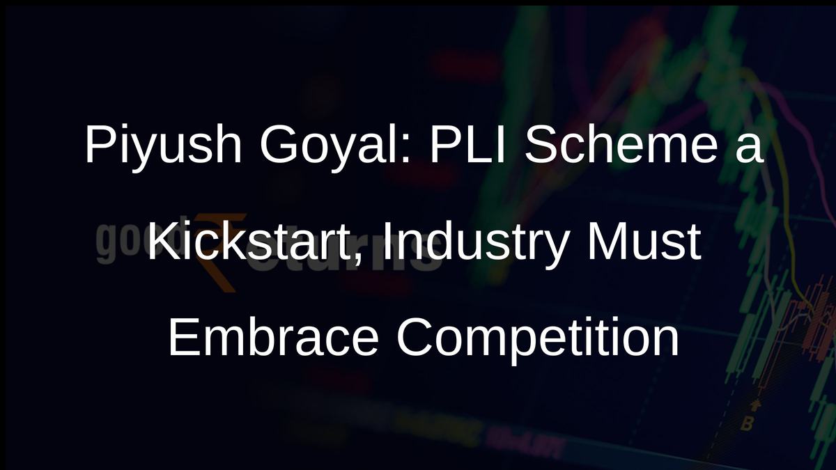Piyush Goyal: PLI Scheme a Kickstart, Industry Must Embrace Competition