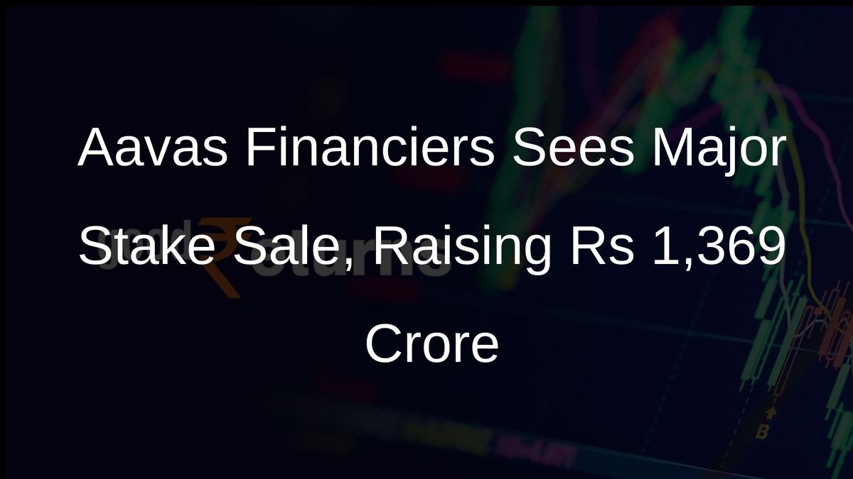 Aavas Financiers Sees Major Stake Sale, Raising Rs 1,369 Crore