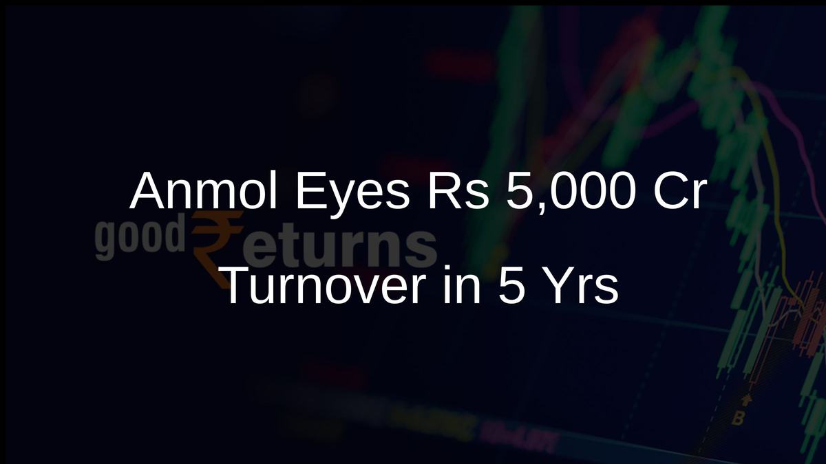 Anmol Eyes Rs 5,000 Cr Turnover in 5 Yrs
