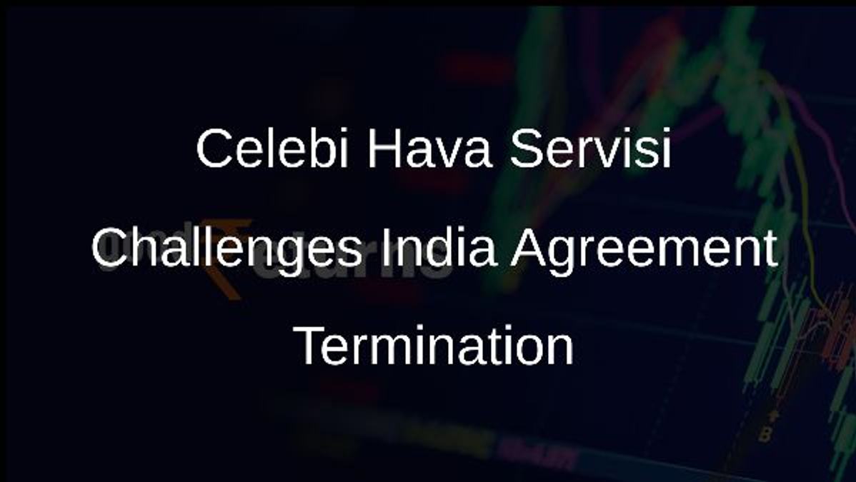 Celebi Hava Servisi Challenges India Agreement Termination