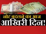 500-1000 रुपए के नोट बदलने का आज आखिरी दिन !