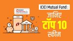 ICICI Mutual Fund : जानिए टॉप 10 स्कीम, पैसा किया तीन गुना से चार गुना तक