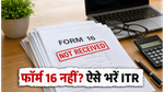 फॉर्म 16 नहीं मिला? घबराएं नहीं, बिना इसके भी ऐसे भरें अपना ITR