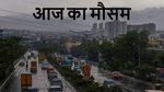 Aaj ka mausam: आज भी बदला रहेगा मौसम का मिजाज, गर्मी से राहत, दिल्ली-NCR समेत इन शहरों में बारिश का अलर्ट