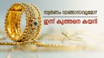 സ്വർണം വാങ്ങാൻ പ്ലാനുണ്ടോ? ഇന്ന് സ്വർണ വില കുത്തനെ കയറി, രാജ്യാന്തര വില താഴ്ന്നു