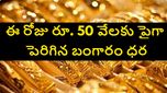 రూ. 50 వేలకు పైగా పెరిగిన బంగారం ధర....జనవరి 21, బుధవారం ధరలు ఇవే..