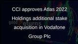 CCI approves Atlas 2022 Holdings additional stake acquisition in Vodafone Group Plc