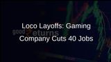 Loco Layoffs: Gaming Company Lets Go of 40 Employees