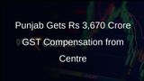Punjab Gets Rs 3,670 Crore GST Compensation from Centre
