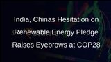 India, China Refrain from Signing Pledge to Triple Renewable Energy Capacity by 2030 at COP28
