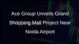 Ace Group Commences Construction of First Shopping Mall Along Yamuna Expressway