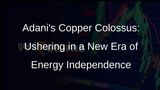 Adani Groups Mega Copper Plant: A Game-Changer for Indias Energy Transition