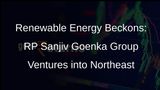 RP Sanjiv Goenka Group Eyes Northeasts Renewable Energy Potential