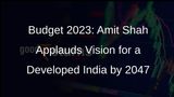 Union Budget 2024-25: Amit Shah Praises Roadmap for a Developed Bharat by 2047