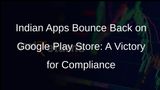 Indian Apps Make Comeback on Google Play Store After Complying with Payment Norms