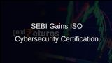 SEBI Secures ISO Certification for Enhanced Cybersecurity and Operations Control