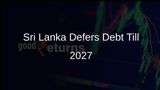 Sri Lanka Plans Debt Payment Deferral Until 2027, Seeks Renegotiation