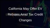 California Considers New Electric Vehicle Rebates If Trump Administration Eliminates Federal Tax Credit