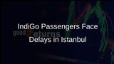 IndiGo Passengers Experience Long Delays at Istanbul Airport Amid Technical Issues