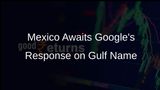Mexico Awaits Google's Response on Gulf of Mexico Naming Dispute Before Legal Action