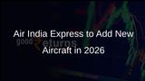 Air India Express Aims to Induct 20-24 Aircraft in 2026 to Strengthen Domestic Market Presence