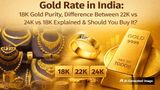 Gold Rate in India: 18K Gold Purity, Difference Between 22K vs 24K vs 18K Explained & Should You Buy It?