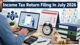Income Tax Return Filing Alert: Important Deadlines, Forms, Penalties To Know Before Filing ITR In July 2026