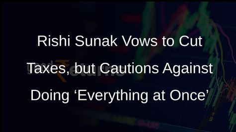 Rishi Sunak Vows to Cut Taxes, but Cautions Against Doing ‘Everything at Once’