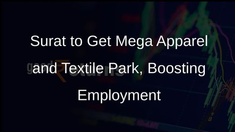 Mega Apparel and Textile Park to Boost Employment Opportunities in Surat