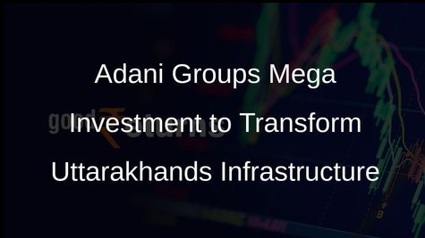 Adani Group to Invest Over Rs 2,500 Crore in Uttarakhand