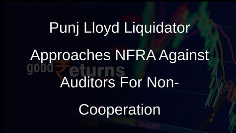 Punj Lloyd Liquidator Approaches NFRA Against Auditors For Non-Cooperation