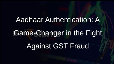 Aadhaar Authentication for GST Registration: A Step Towards Curbing Fake Firms