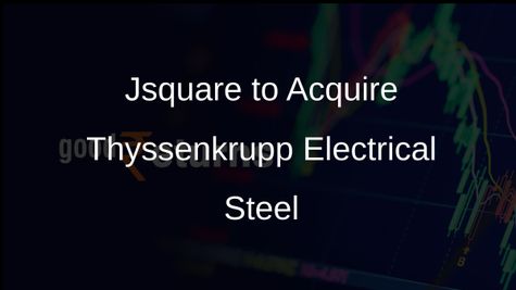 Jsquare Electrical Steel Nashik to Acquire Thyssenkrupp Electrical Steel India for Rs 4,051.40 Crore