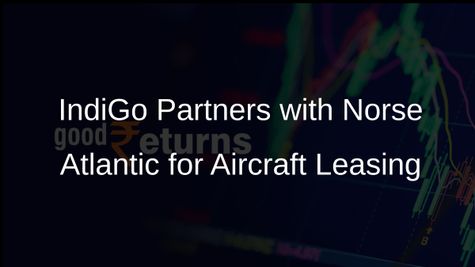 IndiGo Signs Agreement with Norse Atlantic Airways for Two Boeing 787-9 Aircraft Leasing
