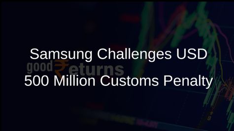 Samsung India Challenges USD 500 Million Penalty Imposed by Customs Authorities at CESTAT