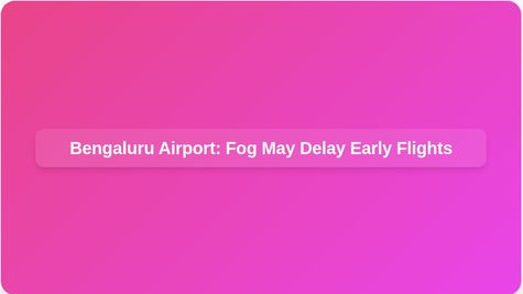 Bengaluru Airport: Expect Fog-Related Flight Delays for Early Morning Departures This Weekend