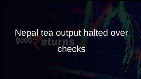 Nepal tea exports hit as producers suspend output after India tightens import checks
