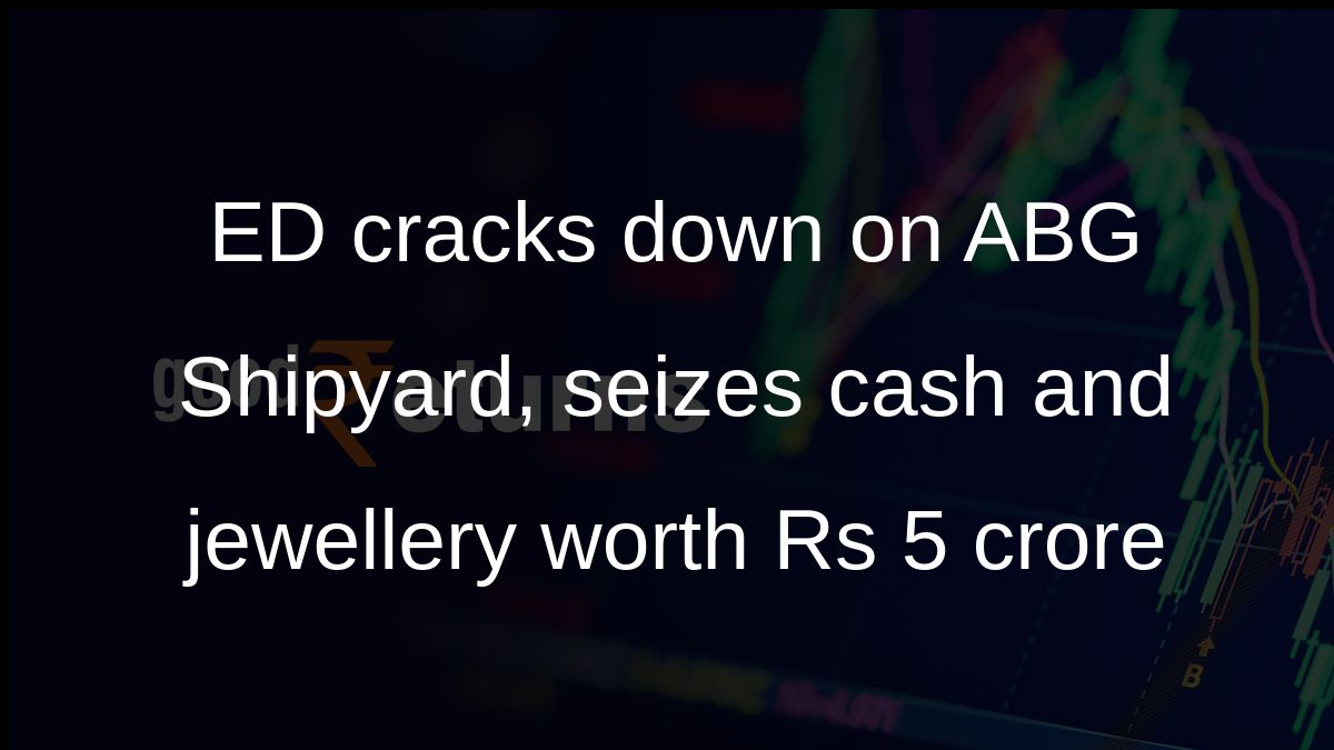 ED cracks down on ABG Shipyard, seizes cash and jewellery worth Rs 5 crore