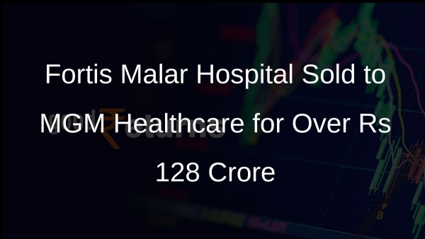 Fortis Malar Hospital Sold to MGM Healthcare for Over Rs 128 Crore