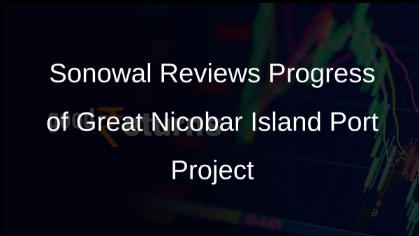Sonowal Reviews Progress of Great Nicobar Island Port Project